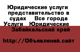 Юридические услуги, представительство в судах. - Все города Услуги » Юридические   . Забайкальский край